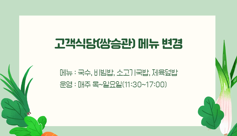 고객식당(쌍승관) 메뉴 변경: 메뉴 : 국수, 비빔밥, 소고기국밥, 제육덮밥, 운영 : 매주 목~일요일(11:30~17:00)
